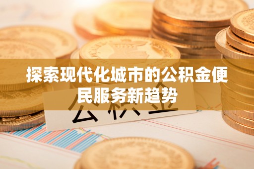 莫旗探索现代化城市的公积金便民服务新趋势