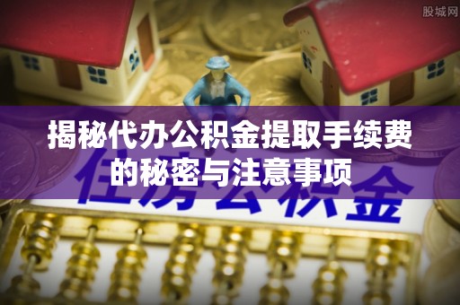 莫旗揭秘代办公积金提取手续费的秘密与注意事项