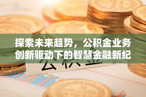 莫旗探索未来趋势，公积金业务创新驱动下的智慧金融新纪元