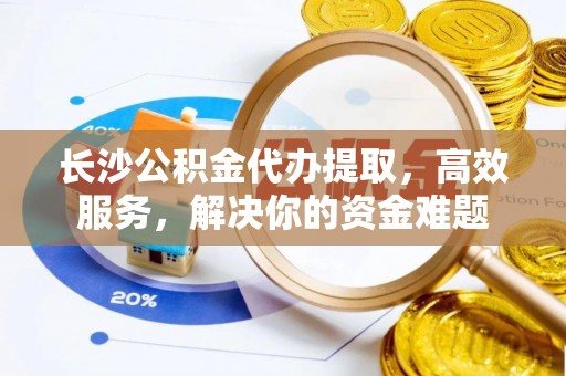 莫旗长沙公积金代办提取，高效服务，解决你的资金难题