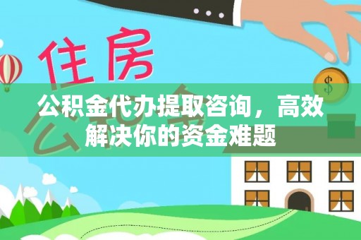 莫旗公积金代办提取咨询，高效解决你的资金难题