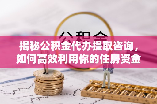 莫旗揭秘公积金代办提取咨询，如何高效利用你的住房资金