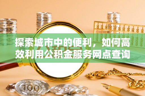 莫旗探索城市中的便利，如何高效利用公积金服务网点查询
