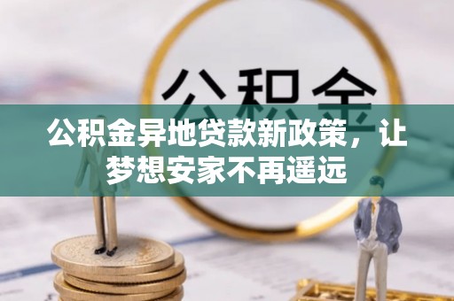 莫旗公积金异地贷款新政策，让梦想安家不再遥远