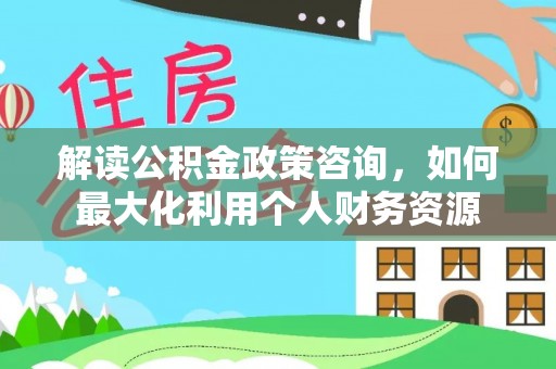 莫旗解读公积金政策咨询，如何最大化利用个人财务资源