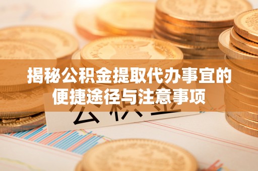 莫旗揭秘公积金提取代办事宜的便捷途径与注意事项
