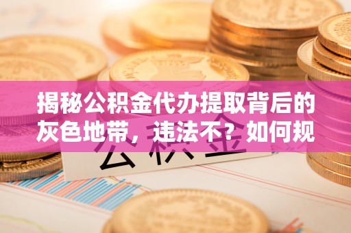 莫旗揭秘公积金代办提取背后的灰色地带，违法不？如何规避风险？