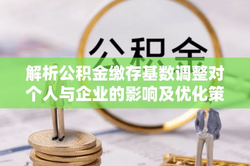 莫旗解析公积金缴存基数调整对个人与企业的影响及优化策略