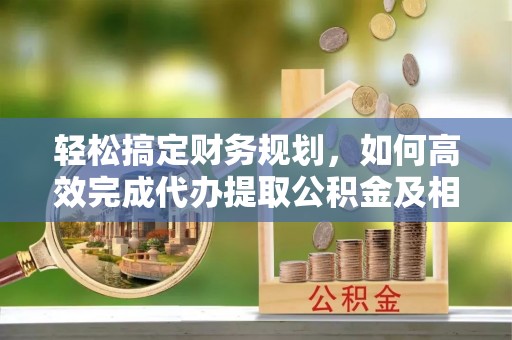 莫旗轻松搞定财务规划，如何高效完成代办提取公积金及相关事务