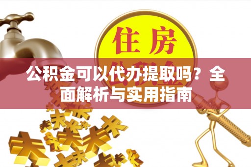 莫旗公积金可以代办提取吗？全面解析与实用指南
