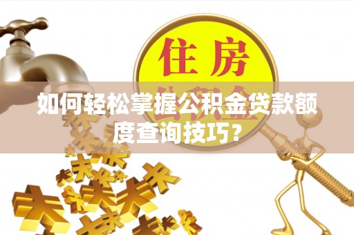 莫旗如何轻松掌握公积金贷款额度查询技巧？