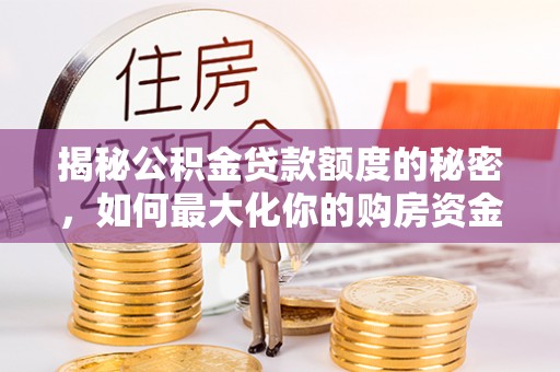 莫旗揭秘公积金贷款额度的秘密，如何最大化你的购房资金