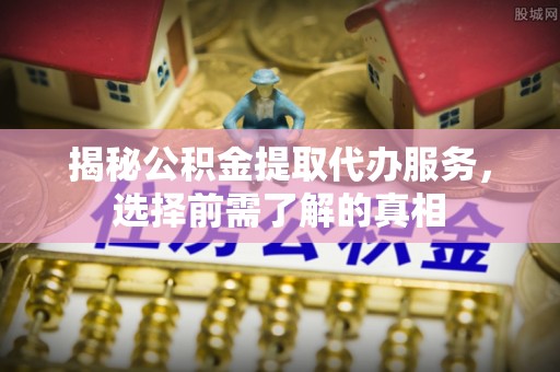 莫旗揭秘公积金提取代办服务，选择前需了解的真相