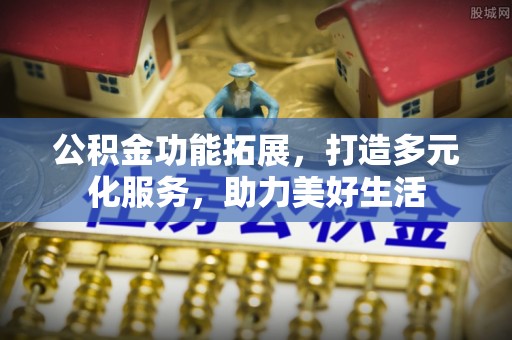 莫旗公积金功能拓展，打造多元化服务，助力美好生活