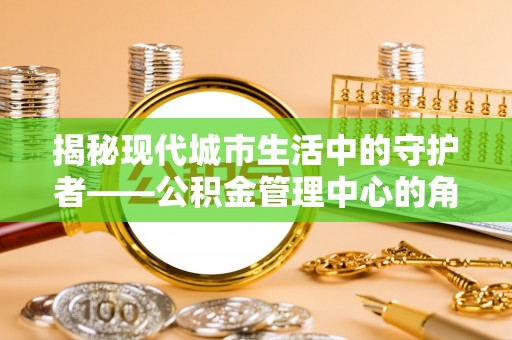 莫旗揭秘现代城市生活中的守护者——公积金管理中心的角色与价值