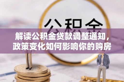 莫旗解读公积金贷款调整通知，政策变化如何影响你的购房计划？