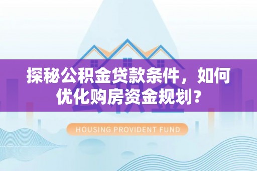 莫旗探秘公积金贷款条件，如何优化购房资金规划？