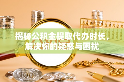 莫旗揭秘公积金提取代办时长，解决你的疑惑与困扰