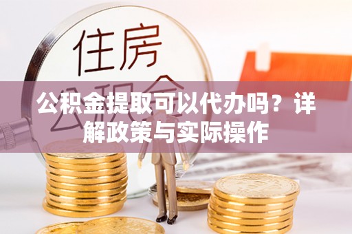 莫旗公积金提取可以代办吗？详解政策与实际操作