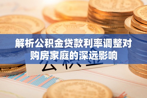 莫旗解析公积金贷款利率调整对购房家庭的深远影响