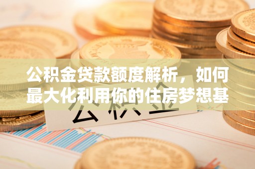 莫旗公积金贷款额度解析，如何最大化利用你的住房梦想基金