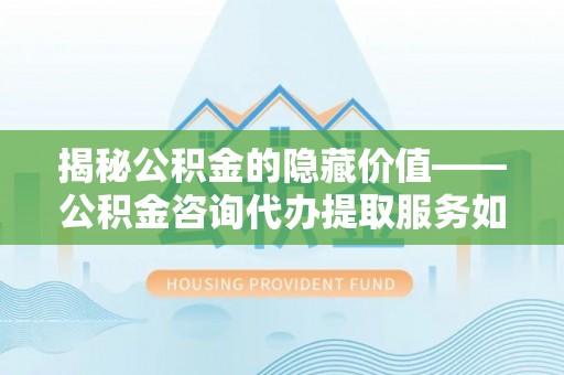莫旗揭秘公积金的隐藏价值——公积金咨询代办提取服务如何助您财富增值