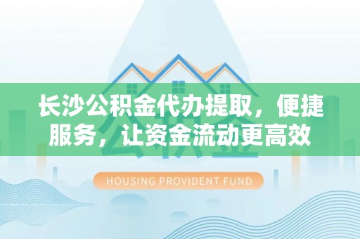 莫旗长沙公积金代办提取，便捷服务，让资金流动更高效