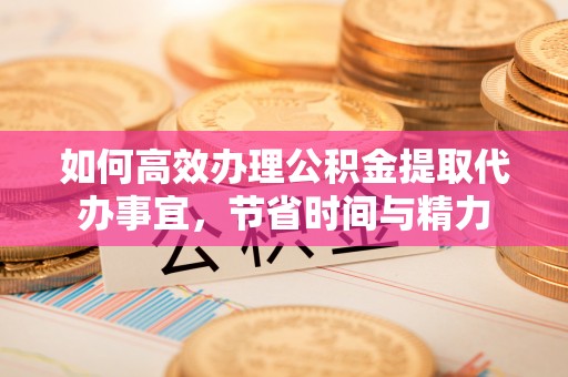 莫旗如何高效办理公积金提取代办事宜，节省时间与精力