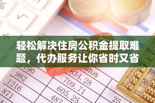 莫旗轻松解决住房公积金提取难题，代办服务让你省时又省心