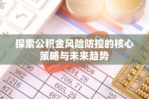 莫旗探索公积金风险防控的核心策略与未来趋势