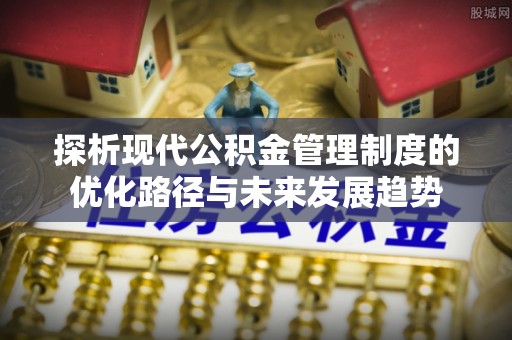 莫旗探析现代公积金管理制度的优化路径与未来发展趋势