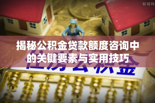 莫旗揭秘公积金贷款额度咨询中的关键要素与实用技巧