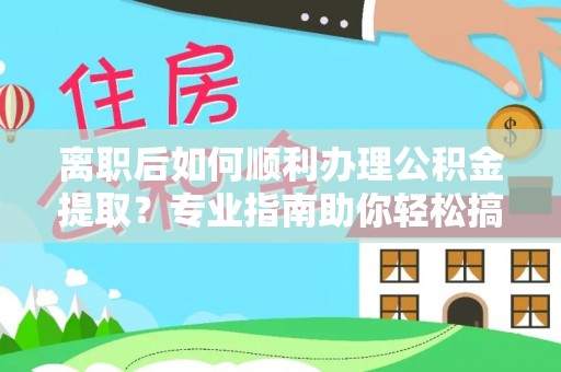 莫旗离职后如何顺利办理公积金提取？专业指南助你轻松搞定