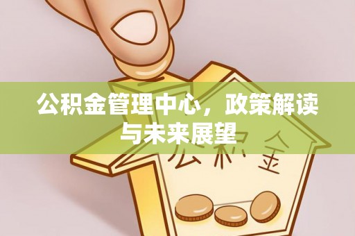 莫旗公积金管理中心，政策解读与未来展望