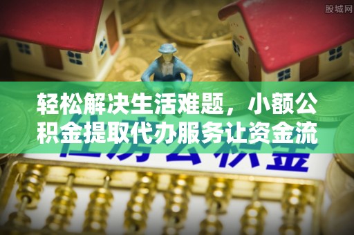 莫旗轻松解决生活难题，小额公积金提取代办服务让资金流动更便捷