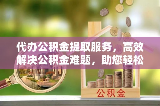 莫旗代办公积金提取服务，高效解决公积金难题，助您轻松理财