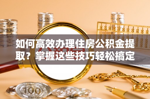莫旗如何高效办理住房公积金提取？掌握这些技巧轻松搞定