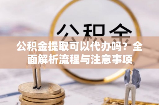 莫旗公积金提取可以代办吗？全面解析流程与注意事项