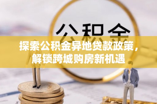 莫旗探索公积金异地贷款政策，解锁跨城购房新机遇