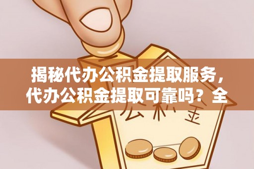 莫旗揭秘代办公积金提取服务，代办公积金提取可靠吗？全面分析与选择指南