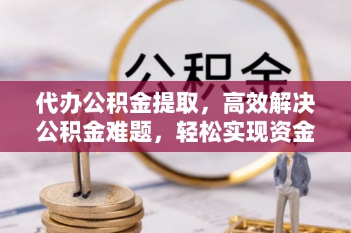 莫旗代办公积金提取，高效解决公积金难题，轻松实现资金自由