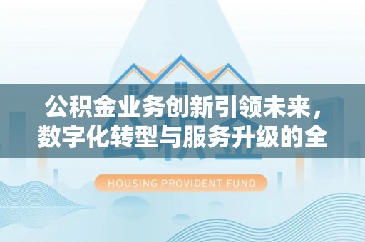 莫旗公积金业务创新引领未来，数字化转型与服务升级的全新篇章