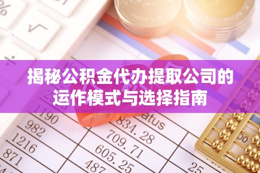 莫旗揭秘公积金代办提取公司的运作模式与选择指南