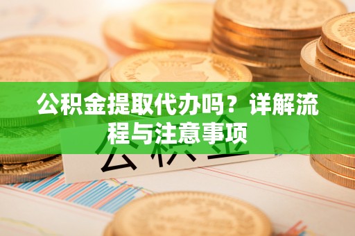 莫旗公积金提取代办吗？详解流程与注意事项