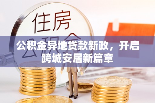 莫旗公积金异地贷款新政，开启跨城安居新篇章