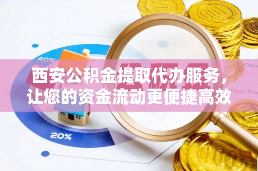 莫旗西安公积金提取代办服务，让您的资金流动更便捷高效