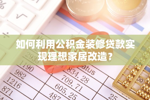 莫旗如何利用公积金装修贷款实现理想家居改造？