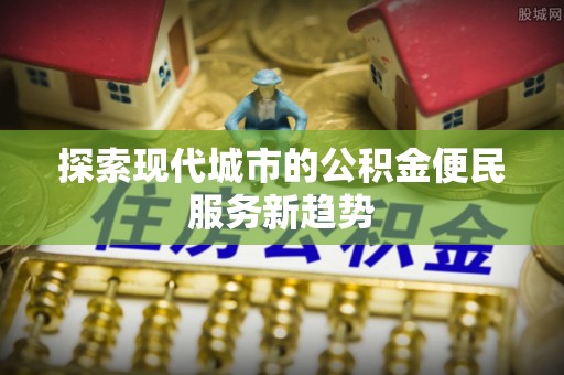 莫旗探索现代城市的公积金便民服务新趋势
