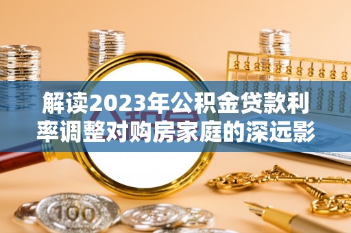 莫旗解读2023年公积金贷款利率调整对购房家庭的深远影响