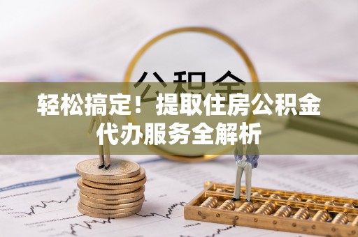 莫旗轻松搞定！提取住房公积金代办服务全解析
